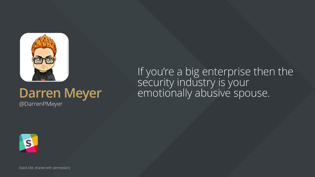 Darren Meyer
If you’re a big enterprise then the
security industry is your
emotionally abusive spouse.
@DarrenPMeyer
(Slack DM, shared with permission)
