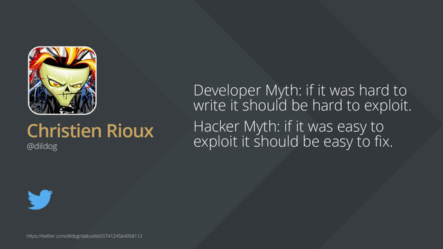 Christien Rioux
Developer Myth: if it was hard to
write it should be hard to exploit.
Hacker Myth: if it was easy to
exploit it should be easy to fix.
@dildog
https://twitter.com/dildog/status/665574124564058112
