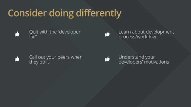 Consider doing differently
Quit with the “developer
fail”
Learn about development
process/workflow
Call out your peers when
they do it
Understand your
developers’ motivations
