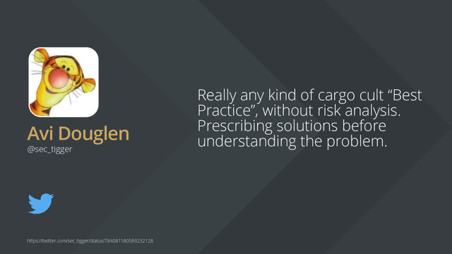 Avi Douglen
Really any kind of cargo cult “Best
Practice”, without risk analysis.
Prescribing solutions before
understanding the problem.
@sec_tigger
https://twitter.com/sec_tigger/status/784081180589232128
