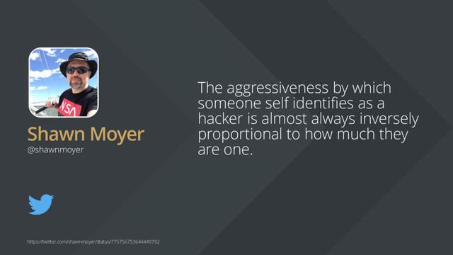 Shawn Moyer
The aggressiveness by which
someone self identifies as a
hacker is almost always inversely
proportional to how much they
are one.
@shawnmoyer
https://twitter.com/shawnmoyer/status/775756753644449792
