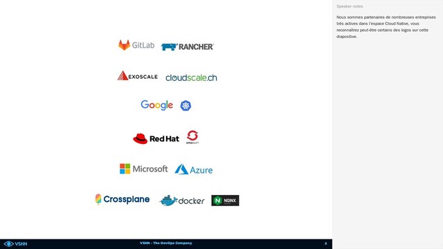 VSHN – The DevOps Company
Nous sommes partenaires de nombreuses entreprises
très actives dans l’espace Cloud Native, vous
reconnaîtrez peut-être certains des logos sur cette
diapositive.
Speaker notes
3
