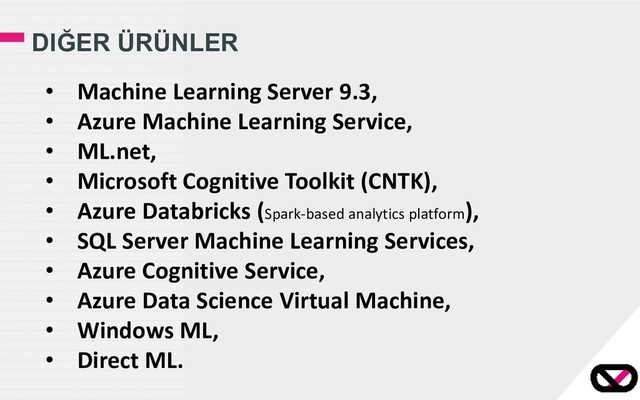 DIĞER ÜRÜNLER
• Machine Learning Server 9.3,
• Azure Machine Learning Service,
• ML.net,
• Microsoft Cognitive Toolkit (CNTK),
• Azure Databricks (Spark-based analytics platform),
• SQL Server Machine Learning Services,
• Azure Cognitive Service,
• Azure Data Science Virtual Machine,
• Windows ML,
• Direct ML.

