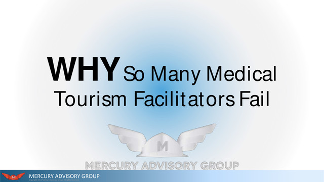 MERCURY ADVISORY GROUP
Copyright 2013. Mercury Advisory Group. All rights reserved.
WHYSo Many Medical
Tourism Facilitators Fail
