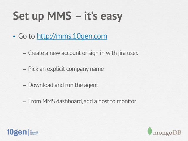 Set up MMS – it’s easy
•  Go to http://mms.10gen.com
–  Create a new account or sign in with jira user.
–  Pick an explicit company name
–  Download and run the agent
–  From MMS dashboard, add a host to monitor
