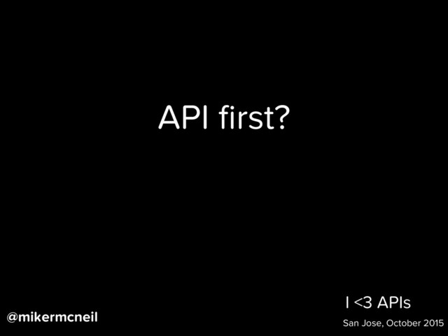 I <3 APIs
San Jose, October 2015
API ﬁrst?
@mikermcneil
