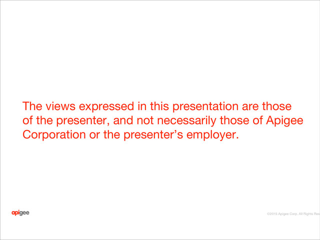 API ﬁrst?
©2015 Apigee Corp. All Rights Rese
The views expressed in this presentation are those
of the presenter, and not necessarily those of Apigee
Corporation or the presenter’s employer.
