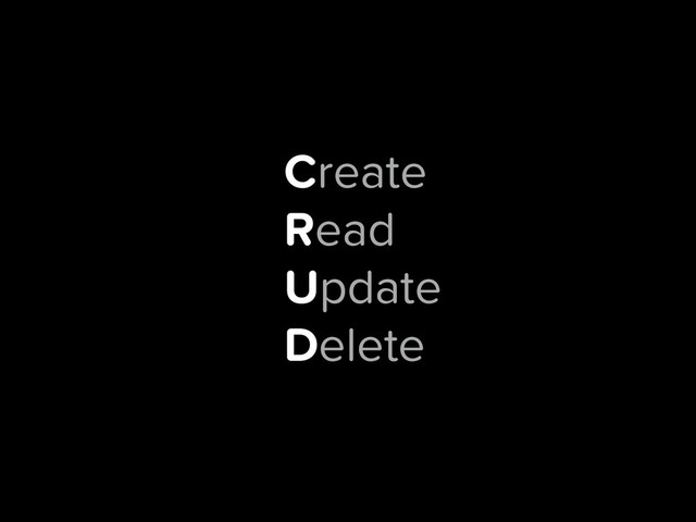 Create
Read
Update
Delete
