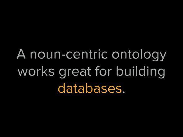 A noun-centric ontology
works great for building
databases.
