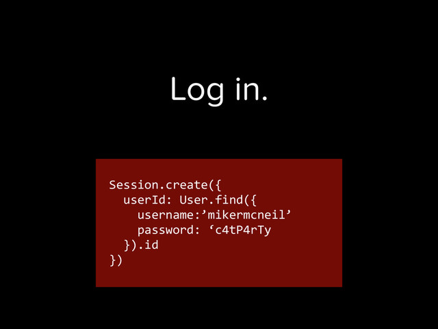 Session.create({	  
	  	  userId:	  User.find({	  
	  	  	  	  username:’mikermcneil’	  
	  	  	  	  password:	  ‘c4tP4rTy	  
	  	  }).id	  
})
Log in.
