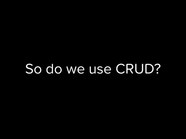 So do we use CRUD?
