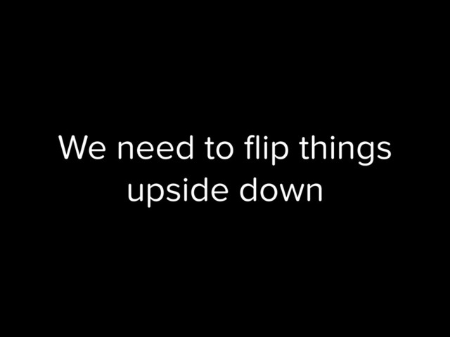 We need to ﬂip things
upside down
