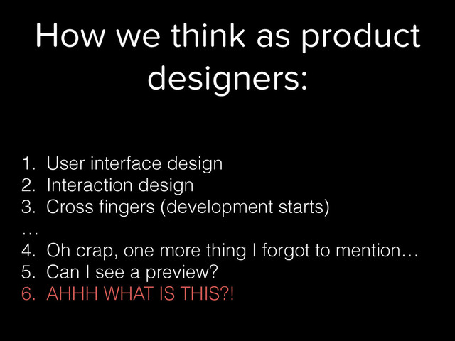 How we think as product
designers:
1. User interface design
2. Interaction design
3. Cross ﬁngers (development starts)
…
4. Oh crap, one more thing I forgot to mention…
5. Can I see a preview?
6. AHHH WHAT IS THIS?!
