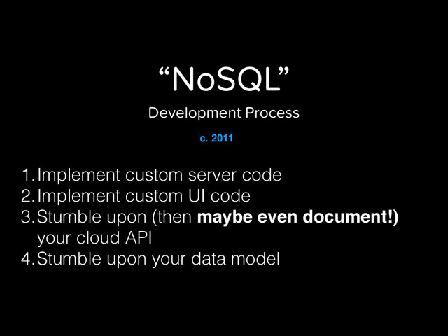“NoSQL”
Development Process
1.Implement custom server code
2.Implement custom UI code
3.Stumble upon (then maybe even document!)
your cloud API
4.Stumble upon your data model
c. 2011
