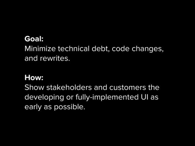 Goal:
Minimize technical debt, code changes,
and rewrites.
How:
Show stakeholders and customers the
developing or fully-implemented UI as
early as possible.
