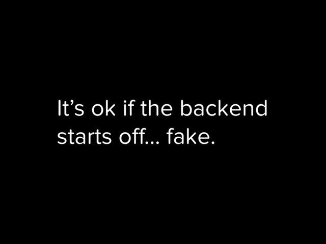 It’s ok if the backend
starts off… fake.
