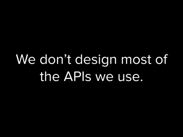 We don’t design most of
the APIs we use.
