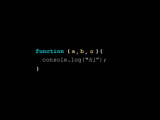 )
}
(
function {
a b c
, ,
console.log(“hi”);
