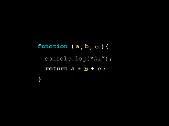 )
}
(
function {
a b c
, ,
console.log(“hi”);
return a b c ;
+ +
