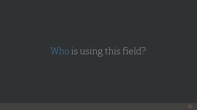 43
Who is using this ﬁeld?
