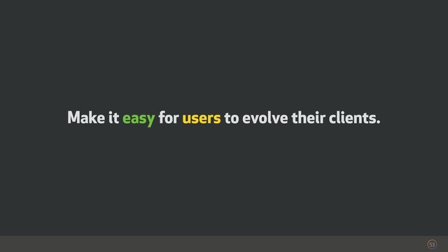 53
Make it easy for users to evolve their clients.
