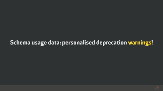57
Schema usage data: personalised deprecation warnings!
