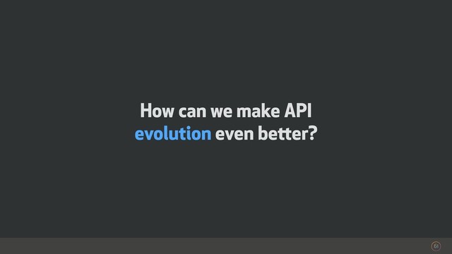 How can we make API
evolution even better?
61
