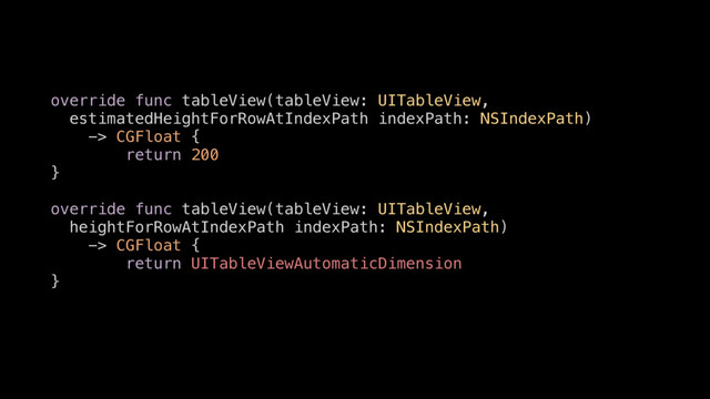 override func tableView(tableView: UITableView,
estimatedHeightForRowAtIndexPath indexPath: NSIndexPath)
-> CGFloat {
return 200
}
override func tableView(tableView: UITableView,
heightForRowAtIndexPath indexPath: NSIndexPath)
-> CGFloat {
return UITableViewAutomaticDimension
}

