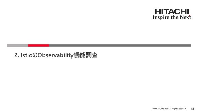 © Hitachi, Ltd. 2021. All rights reserved.
2. IstioのObservability機能調査
13
