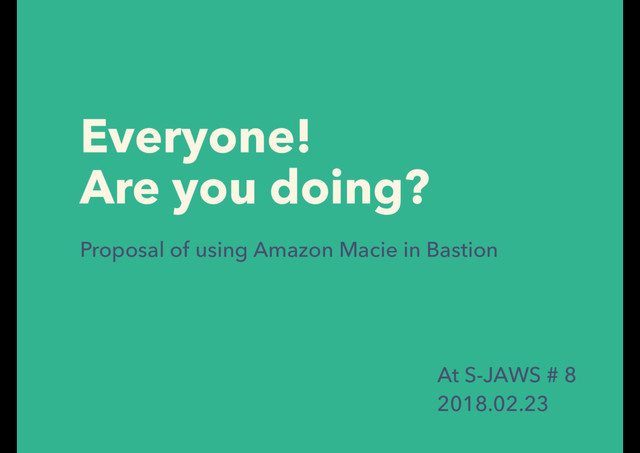 Everyone! 
Are you doing?
Proposal of using Amazon Macie in Bastion
At S-JAWS # 8
2018.02.23
