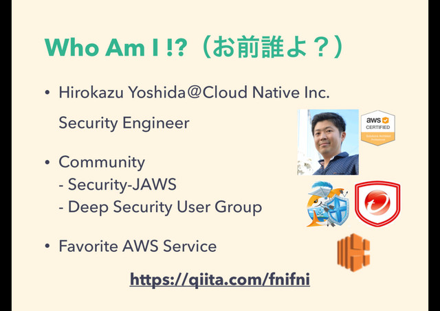 Who Am I !?ʢ͓લ୭Αʁʣ
• Hirokazu YoshidaˏCloud Native Inc. 
Security Engineer
• Community 
- Security-JAWS 
- Deep Security User Group
• Favorite AWS Service
https://qiita.com/fnifni
