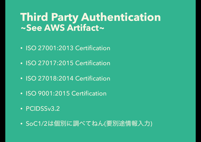Third Party Authentication
~See AWS Artifact~
• ISO 27001:2013 Certiﬁcation
• ISO 27017:2015 Certiﬁcation
• ISO 27018:2014 Certiﬁcation
• ISO 9001:2015 Certiﬁcation
• PCIDSSv3.2
• SoC1/2͸ݸผʹௐ΂ͯͶΜ(ཁผ్৘ใೖྗ)
