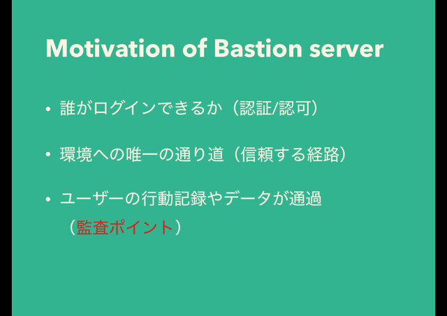 Motivation of Bastion server
• ୭͕ϩάΠϯͰ͖Δ͔ʢೝূ/ೝՄʣ
• ؀ڥ΁ͷ།Ұͷ௨Γಓʢ৴པ͢Δܦ࿏ʣ
• Ϣʔβʔͷߦಈه࿥΍σʔλ͕௨ա 
ʢ؂ࠪϙΠϯτʣ
