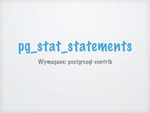 pg_stat_statements
Wymagane: postgresql-contrib
