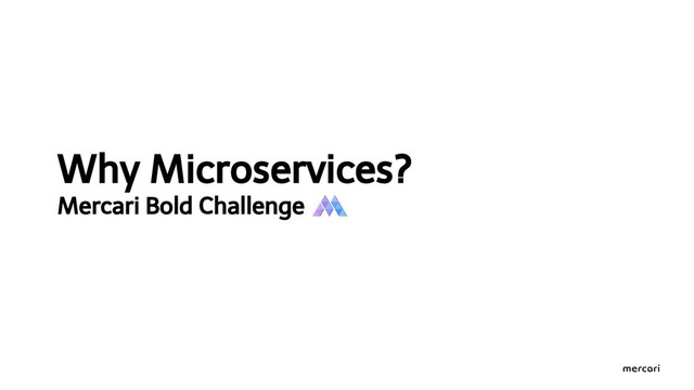 Why Microservices?
Mercari Bold Challenge
