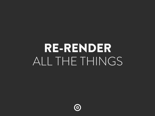 RE-RENDER
ALL THE THINGS
