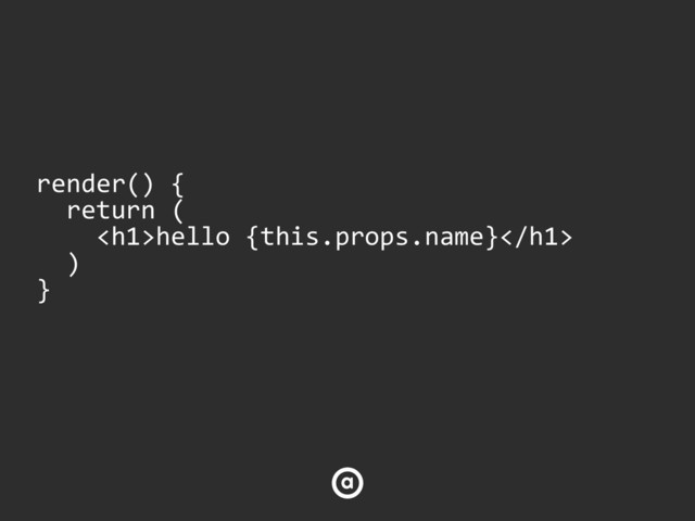 render()  {  
    return  (  
        <h1>hello  {this.props.name}</h1>  
    )  
}
