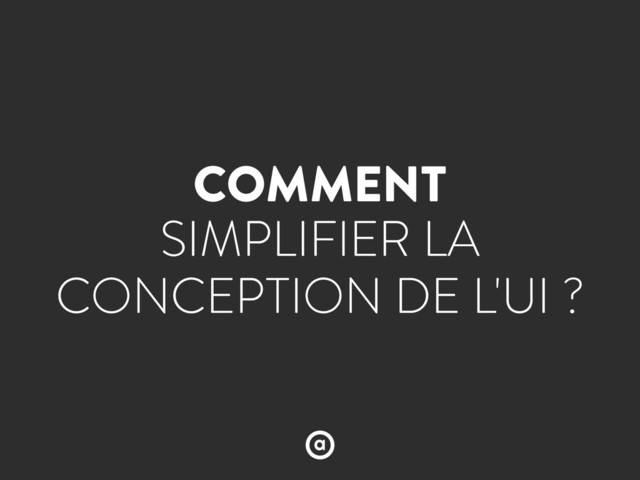 COMMENT
SIMPLIFIER LA
CONCEPTION DE L'UI ?
