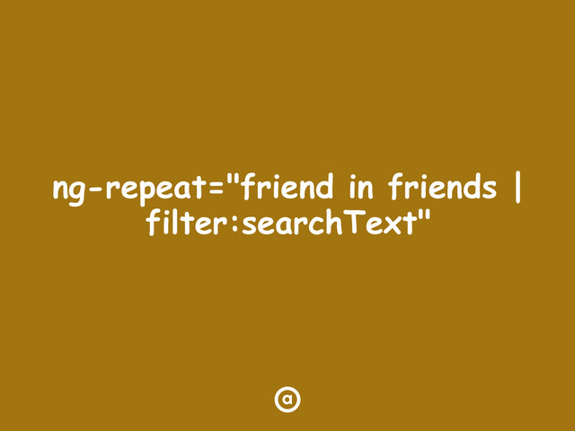 ng-repeat="friend in friends |
filter:searchText"
