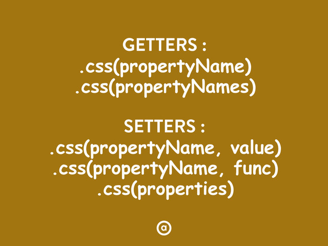 GETTERS :
.css(propertyName)
.css(propertyNames)
SETTERS :
.css(propertyName, value)
.css(propertyName, func)
.css(properties)
