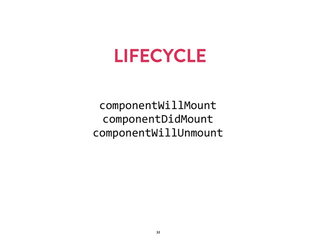 LIFECYCLE
32
componentWillMount  
componentDidMount  
componentWillUnmount
