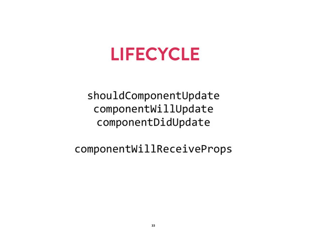 LIFECYCLE
33
shouldComponentUpdate  
componentWillUpdate  
componentDidUpdate  
componentWillReceiveProps
