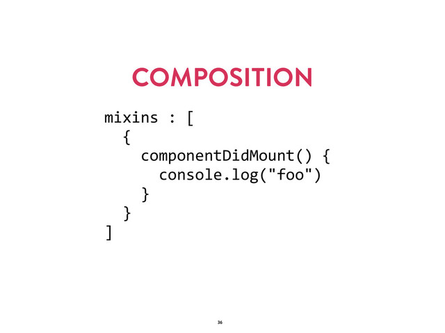COMPOSITION
36
mixins  :  [  
    {  
        componentDidMount()  {  
            console.log("foo")  
        }  
    }  
]
