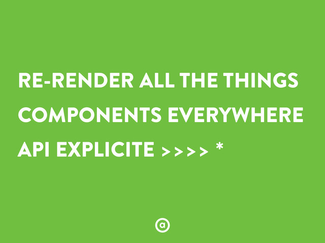RE-RENDER ALL THE THINGS
COMPONENTS EVERYWHERE
API EXPLICITE >>>> *
