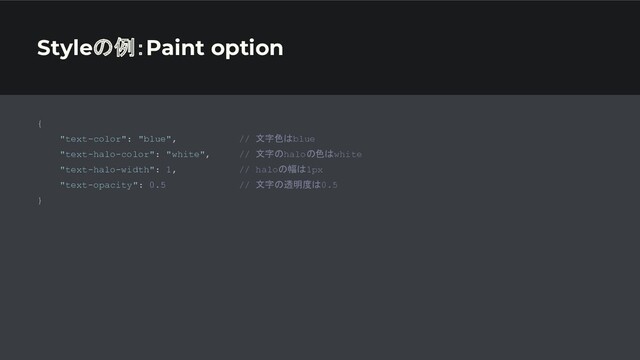 Styleの例：Paint option
{
"text-color": "blue", // 文字色はblue
"text-halo-color": "white", // 文字のhaloの色はwhite
"text-halo-width": 1, // haloの幅は1px
"text-opacity": 0.5 // 文字の透明度は0.5
}
