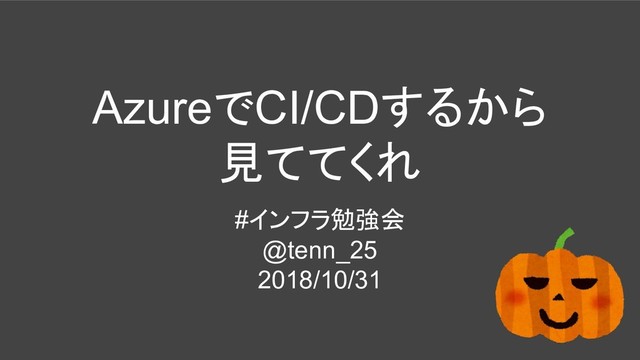 AzureでCI/CDするから
見ててくれ
#インフラ勉強会
@tenn_25
2018/10/31
