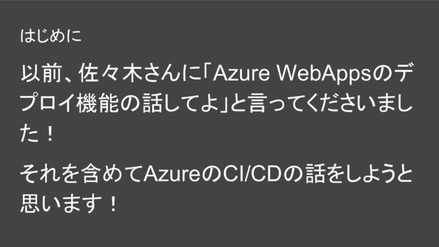 はじめに
以前、佐々木さんに「Azure WebAppsのデ
プロイ機能の話してよ」と言ってくださいまし
た！
それを含めてAzureのCI/CDの話をしようと
思います！
