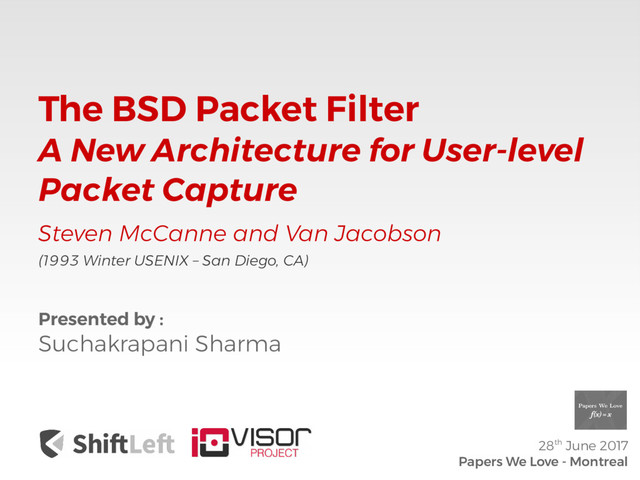 The BSD Packet Filter
A New Architecture for User-level
Packet Capture
Steven McCanne and Van Jacobson
Presented by :
Suchakrapani Sharma
28th June 2017
Papers We Love - Montreal
(1993 Winter USENIX – San Diego, CA)
