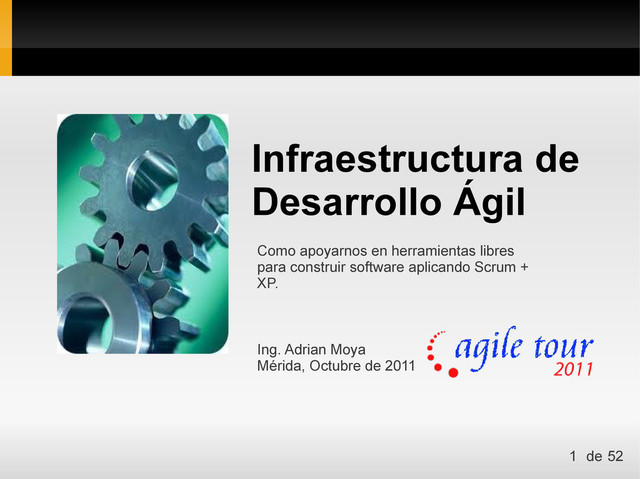 Infraestructura de
Desarrollo Ágil
Ing. Adrian Moya
Mérida, Octubre de 2011
Como apoyarnos en herramientas libres
para construir software aplicando Scrum +
XP.
1 de 52
