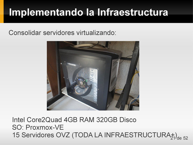Consolidar servidores virtualizando:
Intel Core2Quad 4GB RAM 320GB Disco
SO: Proxmox-VE
15 Servidores OVZ (TODA LA INFRAESTRUCTURA+)
Implementando la Infraestructura
21 de 52
